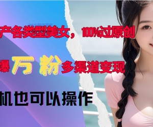 AI生产各类型美女，100%过原创，快速爆万粉，多渠道变现，新手可做
