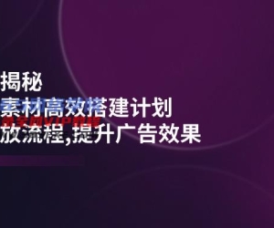 （14317期）巨量千川课程内容揭密：随心所欲推断素材内容高效率构建方案,新创意推广步骤,提高广告效应